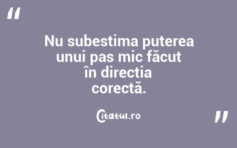 Nu subestima puterea unui pas mic făcut în direcția corectă. 
