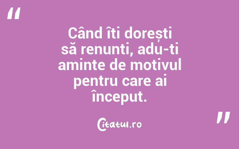 Când îți dorești să renunți, adu-ți aminte de motivul pentru care ai început. 
