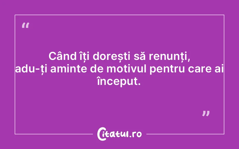 Când îți dorești să renunți, adu-ți aminte de motivul pentru care ai început. 
