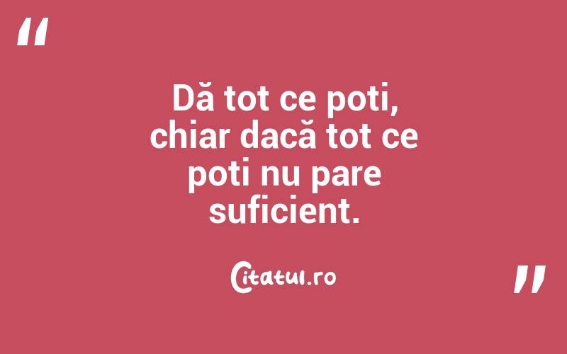 Dă tot ce poți, chiar dacă tot ce poți nu pare suficient. 
