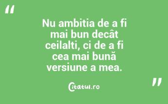 Nu ambiția de a fi mai bun decât ceilalți, ci de a fi cea mai bună versiune a mea. ...