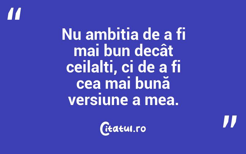 Nu ambiția de a fi mai bun decât ceilalți, ci de a fi cea mai bună versiune a mea. 
