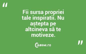 Fii sursa propriei tale inspirații. Nu aștepta pe altcineva să te motiveze. ...