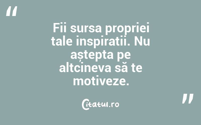 Fii sursa propriei tale inspirații. Nu aștepta pe altcineva să te motiveze. 

