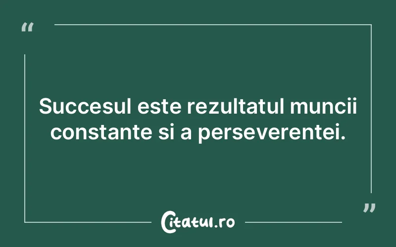 Succesul este rezultatul muncii constante și a perseverenței.