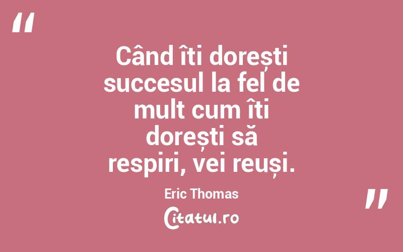 Când îți dorești succesul la fel de mult cum îți dorești să respiri, vei reuși. Eric Thomas