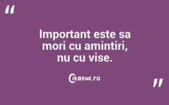 Important este sa mori cu amintiri, nu cu vise.  ...