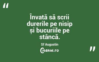 Învață să scrii durerile pe nisip și bucuriile pe stâncă. Sf Augustin...