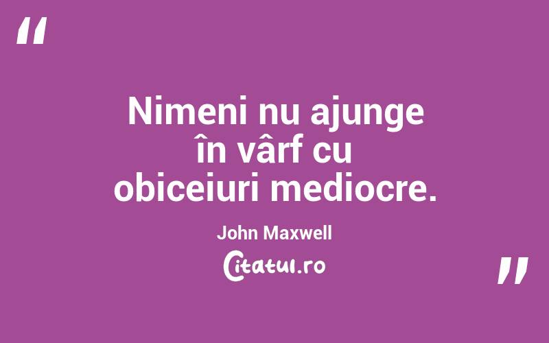 Nimeni nu ajunge în vârf cu obiceiuri mediocre. John Maxwell 