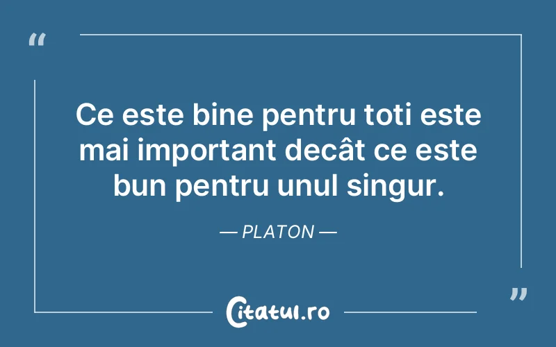 Ce este bine pentru toți este mai important decât ce este bun pentru unul singur. Platon