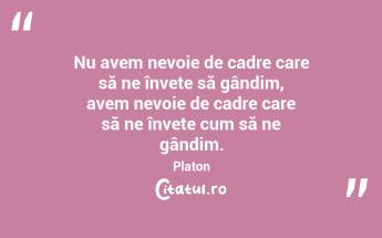 Nu avem nevoie de cadre care să ne învețe să gândim, avem nevoie de cadre care să ne învețe cum să ne gândim. Platon...
