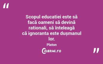 Scopul educației este să facă oameni să devină raționali, să înțeleagă că ignoranța este dușmanul lor. Platon...
