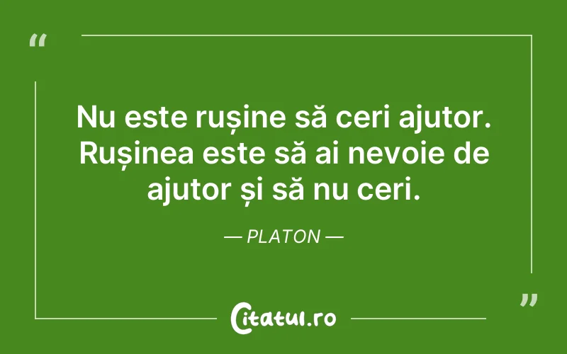 Nu este rușine să ceri ajutor. Rușinea este să ai nevoie de ajutor și să nu ceri. Platon