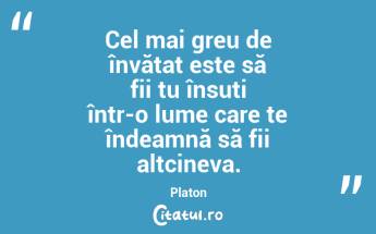 Cel mai greu de învățat este să fii tu însuți într-o lume care te îndeamnă să fii altcineva. Platon...