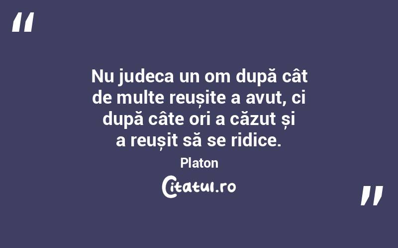 Nu judeca un om după cât de multe reușite a avut, ci după câte ori a căzut și a reușit să se ridice. Platon