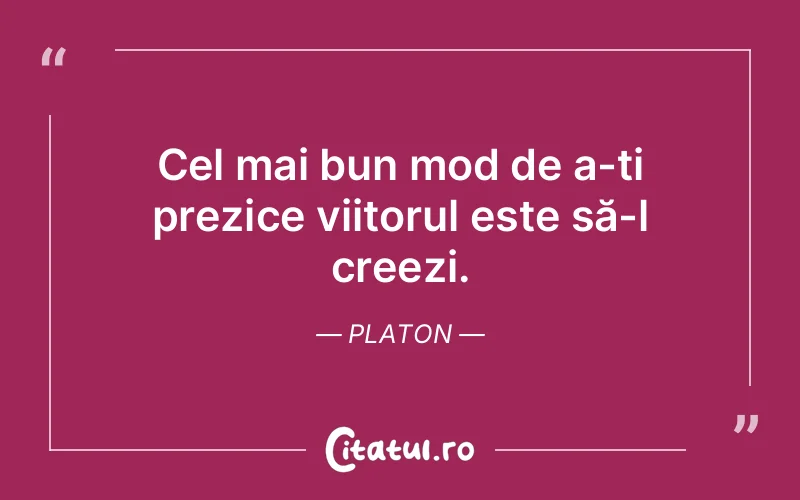 Cel mai bun mod de a-ți prezice viitorul este să-l creezi. Platon