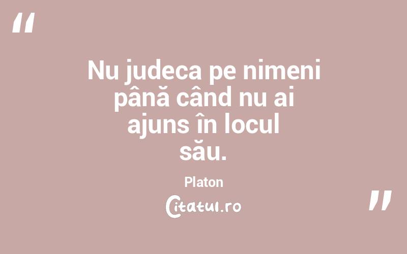 Nu judeca pe nimeni până când nu ai ajuns în locul său. Platon
