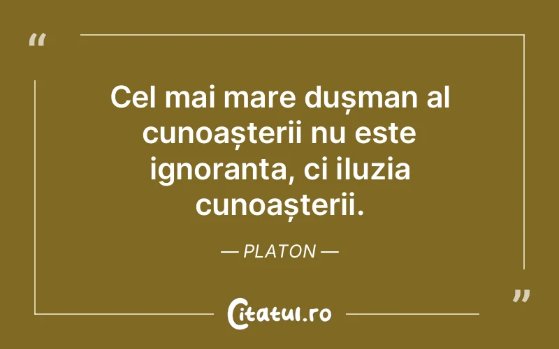 Cel mai mare dușman al cunoașterii nu este ignoranța, ci iluzia cunoașterii. Platon