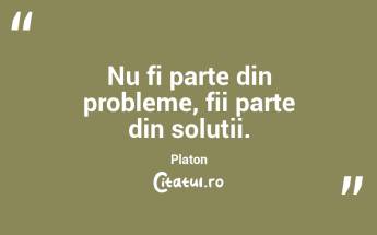 Nu fi parte din probleme, fii parte din soluții. Platon...