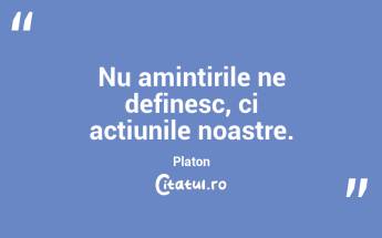 Nu amintirile ne definesc, ci acțiunile noastre. Platon...