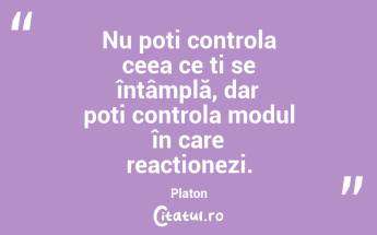 Nu poți controla ceea ce ți se întâmplă, dar poți controla modul în care reacționezi. Platon...