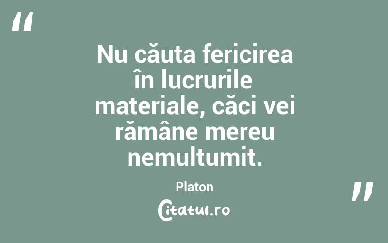 Nu căuta fericirea în lucrurile materiale, căci vei rămâne mereu nemulțumit. Platon
