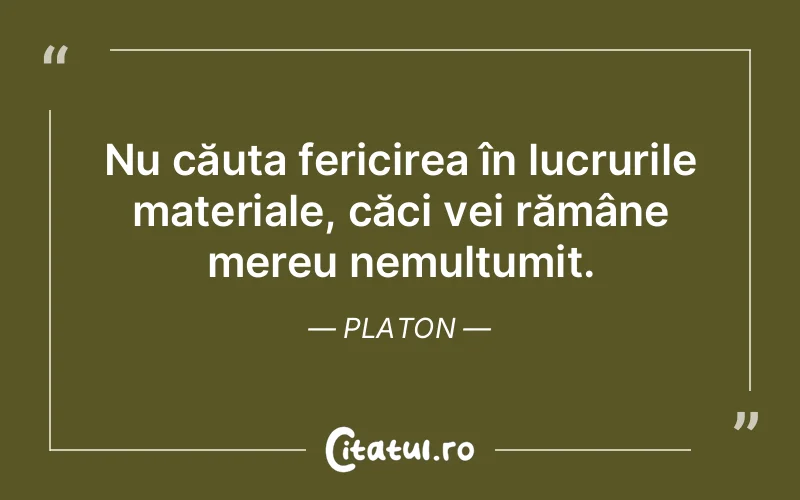 Nu căuta fericirea în lucrurile materiale, căci vei rămâne mereu nemulțumit. Platon