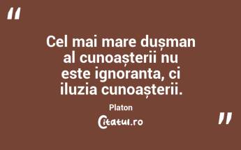 Cel mai mare dușman al cunoașterii nu este ignoranța, ci iluzia cunoașterii. Platon...