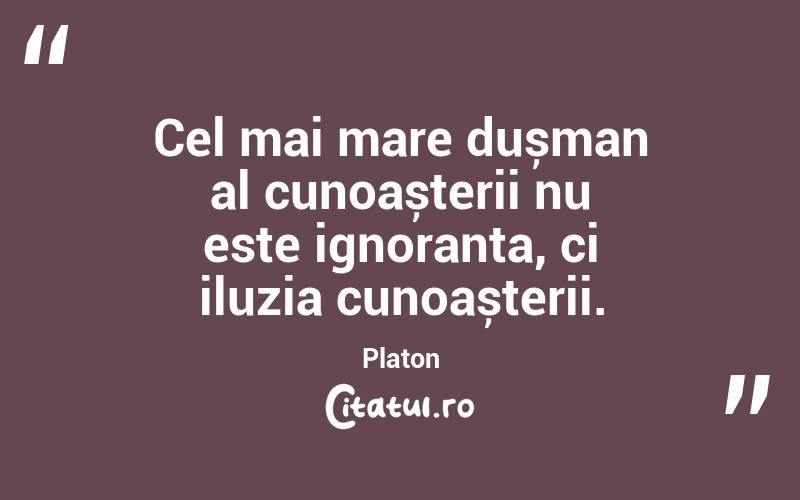 Cel mai mare dușman al cunoașterii nu este ignoranța, ci iluzia cunoașterii. Platon
