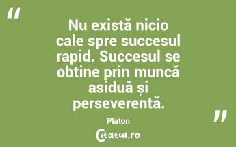 Nu există nicio cale spre succesul rapid. Succesul se obține prin muncă asiduă și perseverență. Platon...