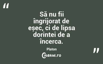 Să nu fii îngrijorat de eșec, ci de lipsa dorinței de a încerca. Platon...