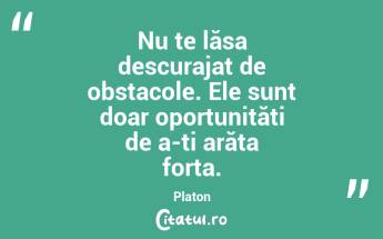 Nu te lăsa descurajat de obstacole. Ele sunt doar oportunități de a-ți arăta forța. Platon...