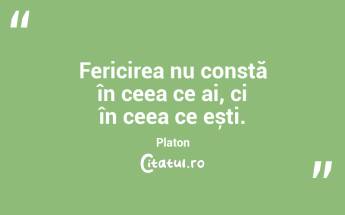 Fericirea nu constă în ceea ce ai, ci în ceea ce ești. Platon...