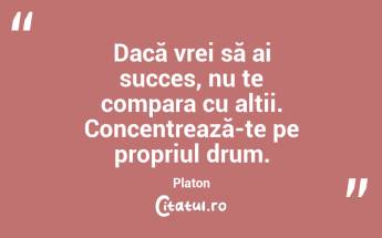 Dacă vrei să ai succes, nu te compara cu alții. Concentrează-te pe propriul drum. Platon...