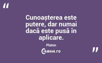 Cunoașterea este putere, dar numai dacă este pusă în aplicare. Platon...