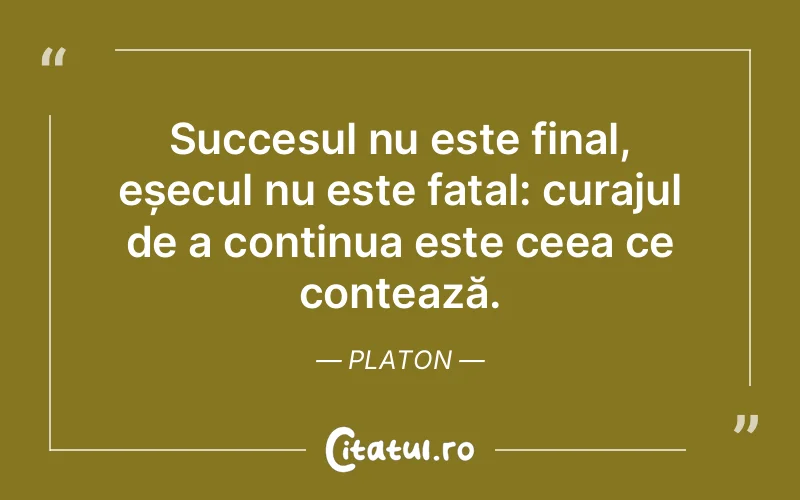 Succesul nu este final, eșecul nu este fatal: curajul de a continua este ceea ce contează. Platon