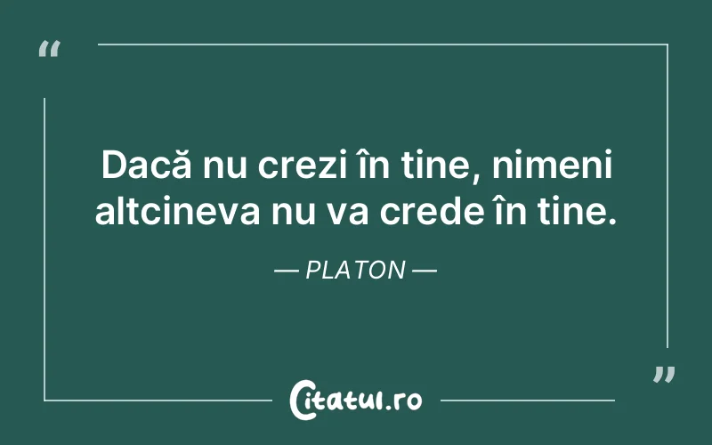 Dacă nu crezi în tine, nimeni altcineva nu va crede în tine. Platon