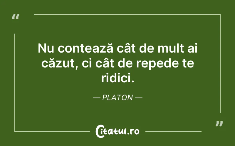 Nu contează cât de mult ai căzut, ci cât de repede te ridici. Platon