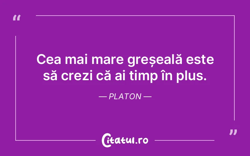 Cea mai mare greșeală este să crezi că ai timp în plus. Platon