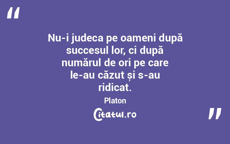Nu-i judeca pe oameni după succesul lor, ci după numărul de ori pe care le-au căzut și s-au ridicat. Platon