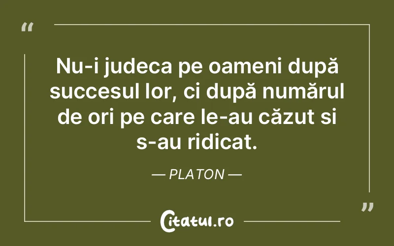 Nu-i judeca pe oameni după succesul lor, ci după numărul de ori pe care le-au căzut și s-au ridicat. Platon