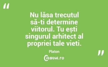 Nu lăsa trecutul să-ți determine viitorul. Tu ești singurul arhitect al propriei tale vieți. Platon...