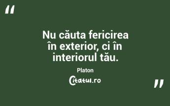 Nu căuta fericirea în exterior, ci în interiorul tău. Platon...