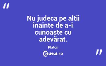 Nu judeca pe alții înainte de a-i cunoaște cu adevărat. Platon...