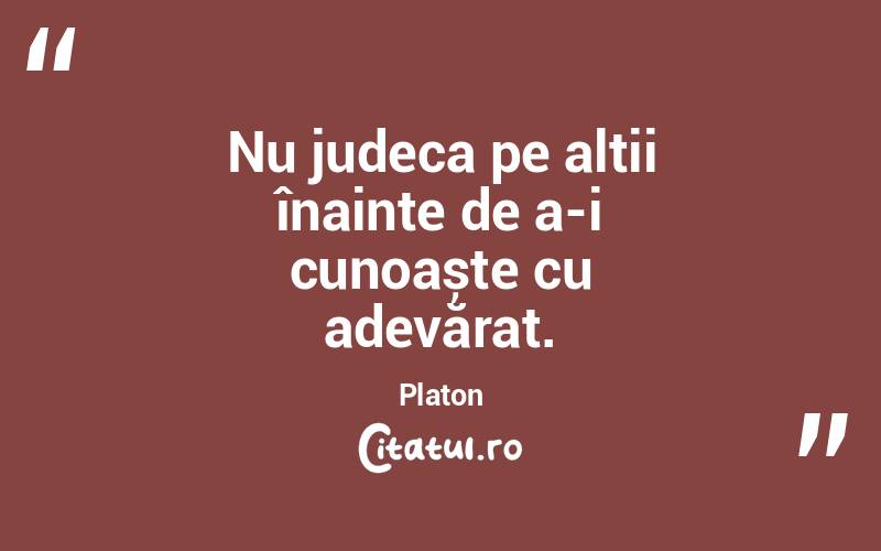 Nu judeca pe alții înainte de a-i cunoaște cu adevărat. Platon