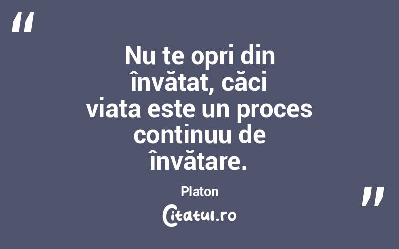 Nu te opri din învățat, căci viața este un proces continuu de învățare. Platon