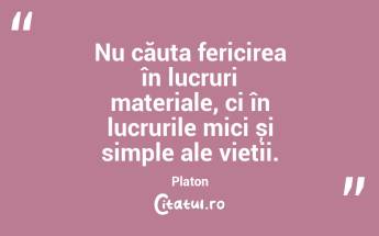 Nu căuta fericirea în lucruri materiale, ci în lucrurile mici și simple ale vieții. Platon...