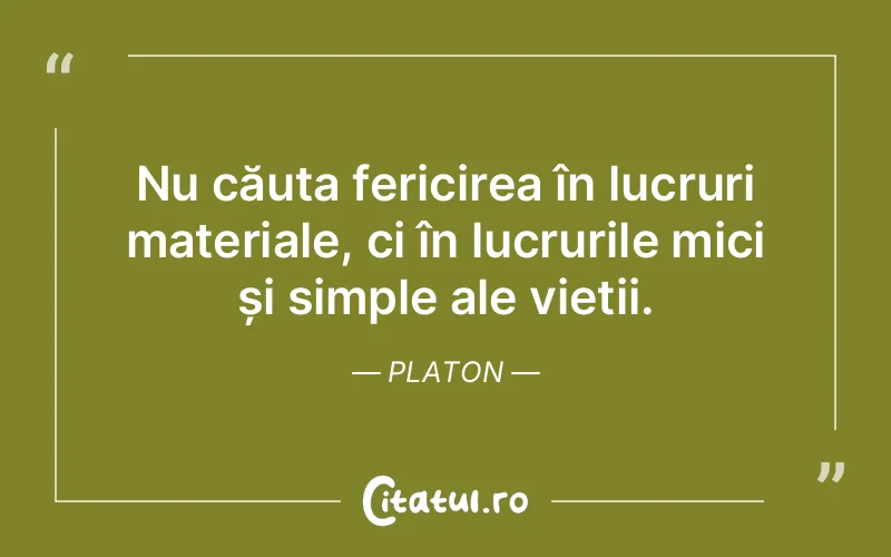 Nu căuta fericirea în lucruri materiale, ci în lucrurile mici și simple ale vieții. Platon