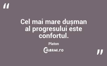 Cel mai mare dușman al progresului este confortul. Platon...