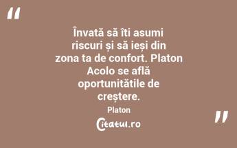 Învață să îți asumi riscuri și să ieși din zona ta de confort. Platon Acolo se află oportunitățile de creștere. Platon...